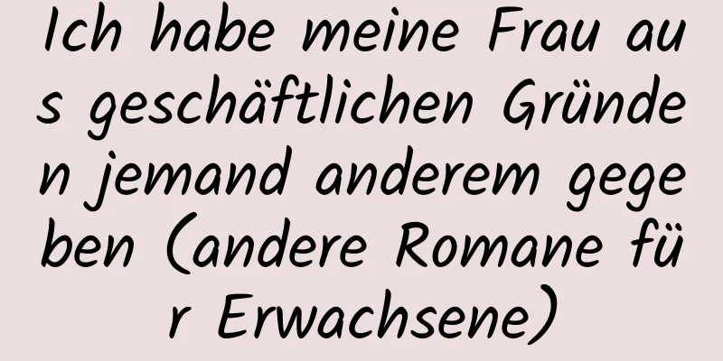 Ich habe meine Frau aus geschäftlichen Gründen jemand anderem gegeben (andere Romane für Erwachsene)