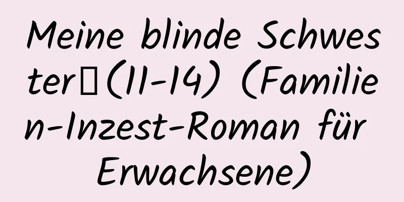 Meine blinde Schwester】(11-14) (Familien-Inzest-Roman für Erwachsene)