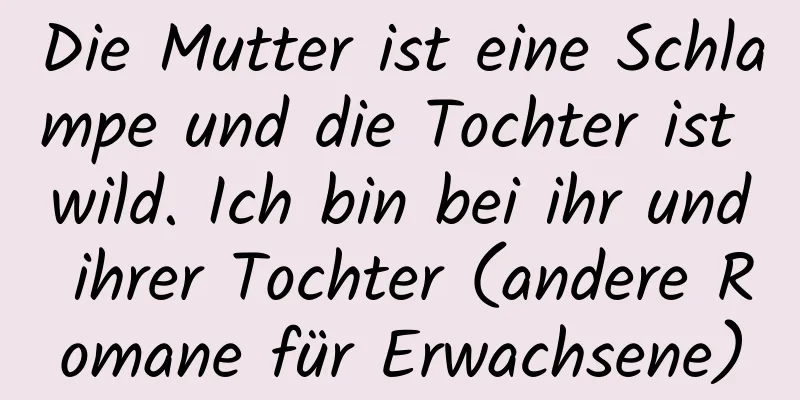 Die Mutter ist eine Schlampe und die Tochter ist wild. Ich bin bei ihr und ihrer Tochter (andere Romane für Erwachsene)