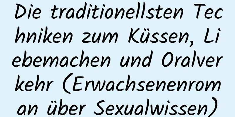 Die traditionellsten Techniken zum Küssen, Liebemachen und Oralverkehr (Erwachsenenroman über Sexualwissen)