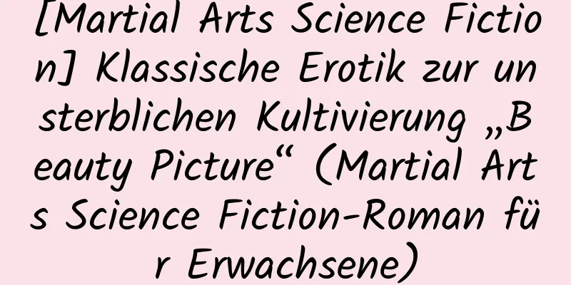 [Martial Arts Science Fiction] Klassische Erotik zur unsterblichen Kultivierung „Beauty Picture“ (Martial Arts Science Fiction-Roman für Erwachsene)