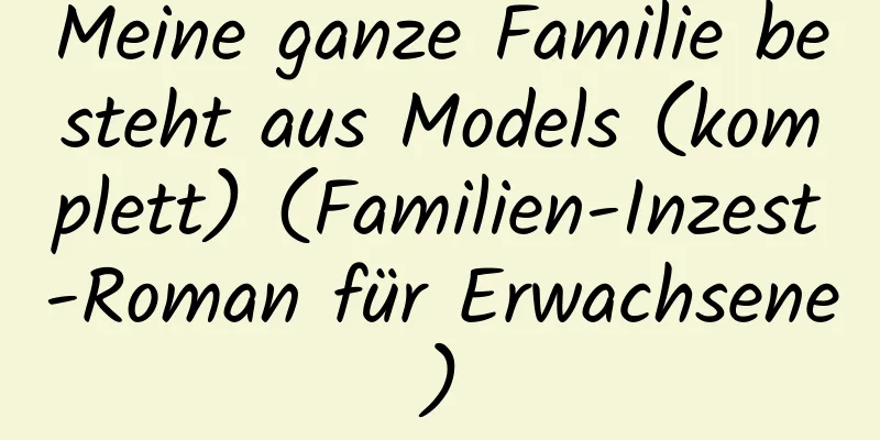 Meine ganze Familie besteht aus Models (komplett) (Familien-Inzest-Roman für Erwachsene)