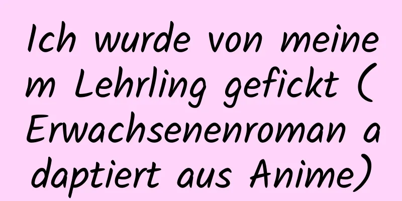 Ich wurde von meinem Lehrling gefickt (Erwachsenenroman adaptiert aus Anime)