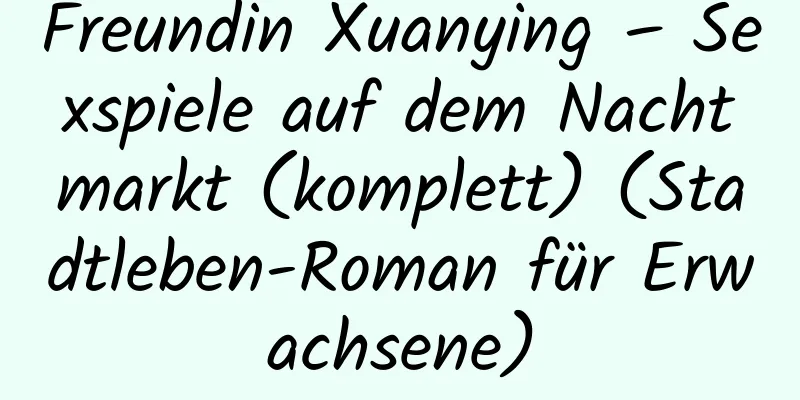 Freundin Xuanying – Sexspiele auf dem Nachtmarkt (komplett) (Stadtleben-Roman für Erwachsene)