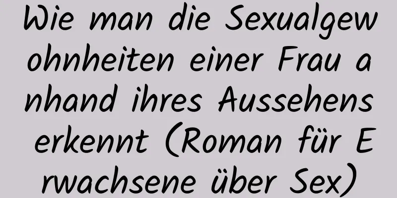 Wie man die Sexualgewohnheiten einer Frau anhand ihres Aussehens erkennt (Roman für Erwachsene über Sex)