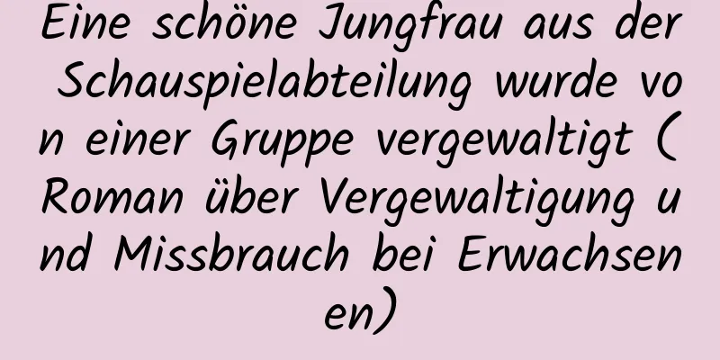 Eine schöne Jungfrau aus der Schauspielabteilung wurde von einer Gruppe vergewaltigt (Roman über Vergewaltigung und Missbrauch bei Erwachsenen)