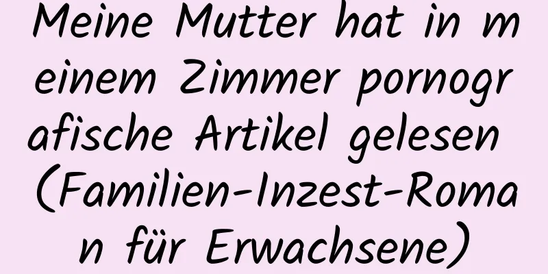 Meine Mutter hat in meinem Zimmer pornografische Artikel gelesen (Familien-Inzest-Roman für Erwachsene)