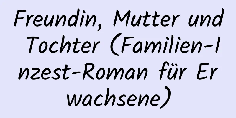 Freundin, Mutter und Tochter (Familien-Inzest-Roman für Erwachsene)