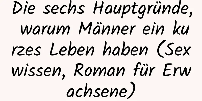 Die sechs Hauptgründe, warum Männer ein kurzes Leben haben (Sexwissen, Roman für Erwachsene)