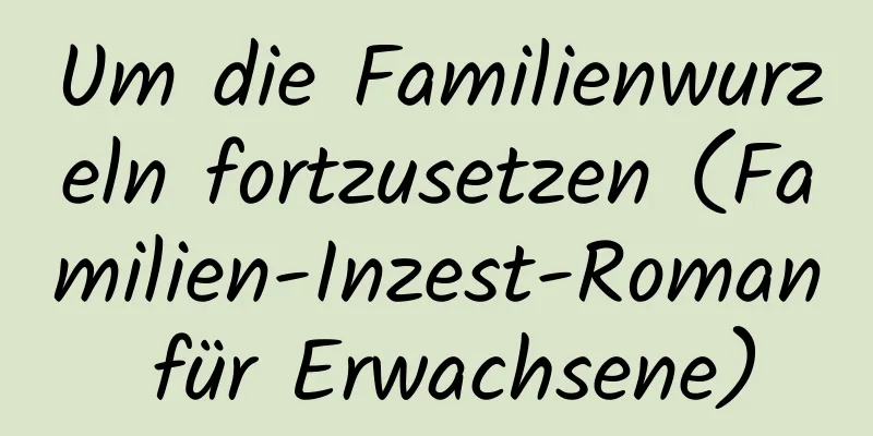 Um die Familienwurzeln fortzusetzen (Familien-Inzest-Roman für Erwachsene)