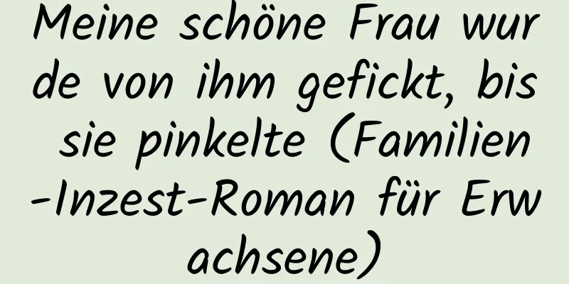 Meine schöne Frau wurde von ihm gefickt, bis sie pinkelte (Familien-Inzest-Roman für Erwachsene)