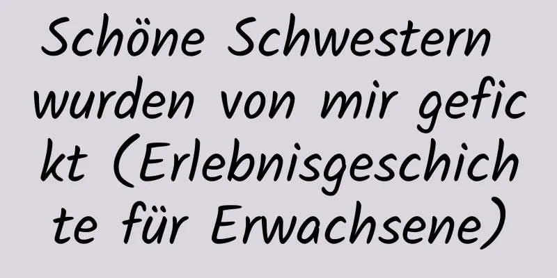 Schöne Schwestern wurden von mir gefickt (Erlebnisgeschichte für Erwachsene)