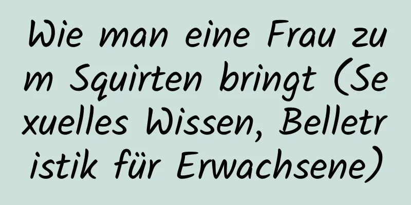 Wie man eine Frau zum Squirten bringt (Sexuelles Wissen, Belletristik für Erwachsene)