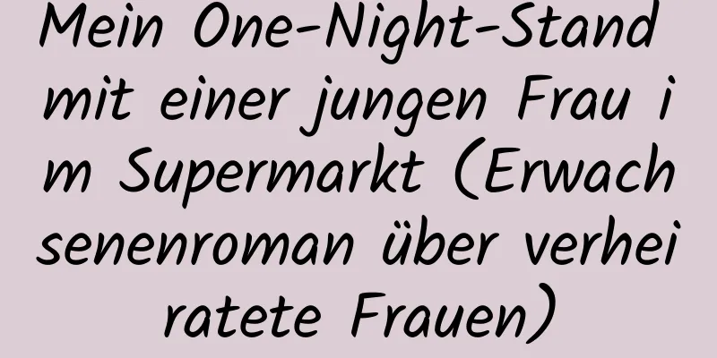 Mein One-Night-Stand mit einer jungen Frau im Supermarkt (Erwachsenenroman über verheiratete Frauen)