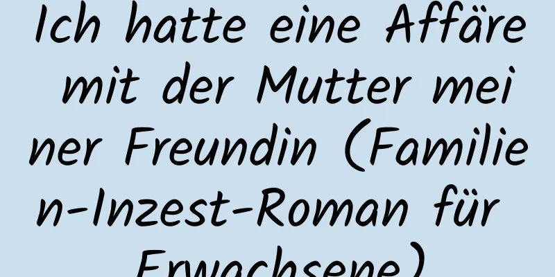 Ich hatte eine Affäre mit der Mutter meiner Freundin (Familien-Inzest-Roman für Erwachsene)