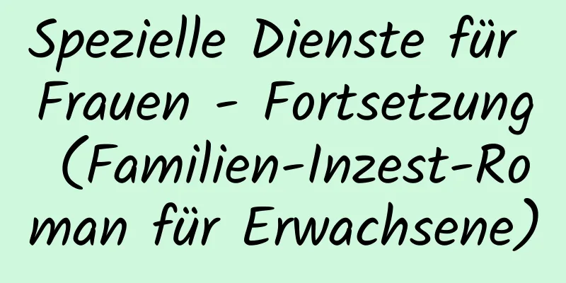 Spezielle Dienste für Frauen - Fortsetzung (Familien-Inzest-Roman für Erwachsene)