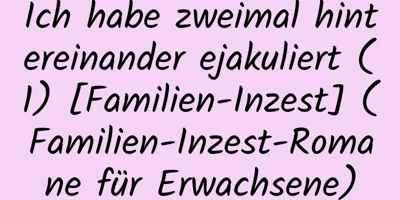 Ich habe zweimal hintereinander ejakuliert (1) [Familien-Inzest] (Familien-Inzest-Romane für Erwachsene)