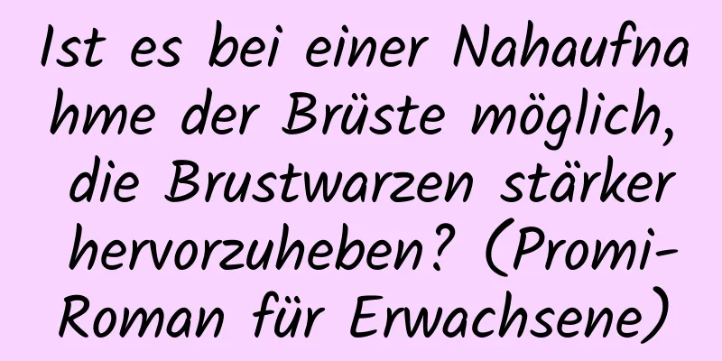 Ist es bei einer Nahaufnahme der Brüste möglich, die Brustwarzen stärker hervorzuheben? (Promi-Roman für Erwachsene)