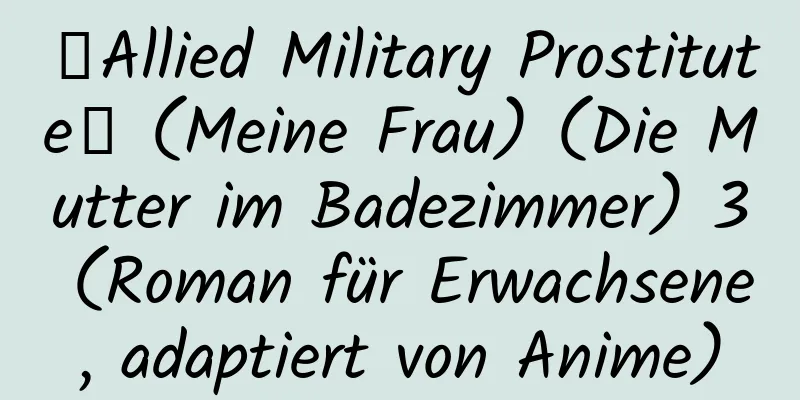 【Allied Military Prostitute】 (Meine Frau) (Die Mutter im Badezimmer) 3 (Roman für Erwachsene, adaptiert von Anime)