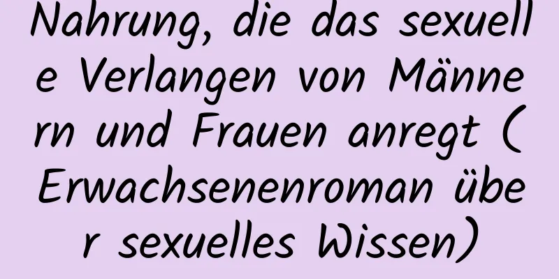 Nahrung, die das sexuelle Verlangen von Männern und Frauen anregt (Erwachsenenroman über sexuelles Wissen)