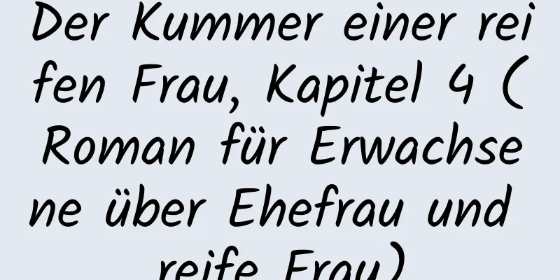 Der Kummer einer reifen Frau, Kapitel 4 (Roman für Erwachsene über Ehefrau und reife Frau)