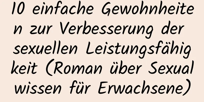 10 einfache Gewohnheiten zur Verbesserung der sexuellen Leistungsfähigkeit (Roman über Sexualwissen für Erwachsene)