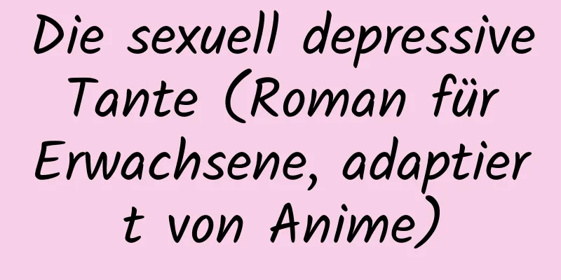 Die sexuell depressive Tante (Roman für Erwachsene, adaptiert von Anime)