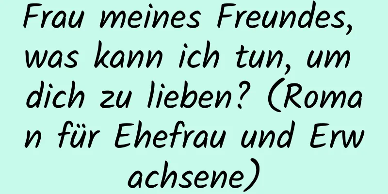 Frau meines Freundes, was kann ich tun, um dich zu lieben? (Roman für Ehefrau und Erwachsene)