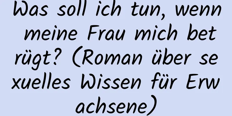 Was soll ich tun, wenn meine Frau mich betrügt? (Roman über sexuelles Wissen für Erwachsene)