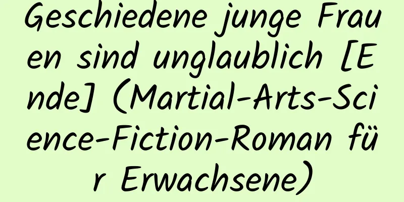 Geschiedene junge Frauen sind unglaublich [Ende] (Martial-Arts-Science-Fiction-Roman für Erwachsene)