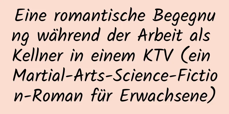 Eine romantische Begegnung während der Arbeit als Kellner in einem KTV (ein Martial-Arts-Science-Fiction-Roman für Erwachsene)