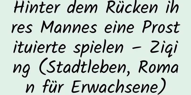 Hinter dem Rücken ihres Mannes eine Prostituierte spielen – Ziqing (Stadtleben, Roman für Erwachsene)