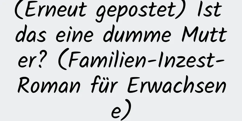 (Erneut gepostet) Ist das eine dumme Mutter? (Familien-Inzest-Roman für Erwachsene)