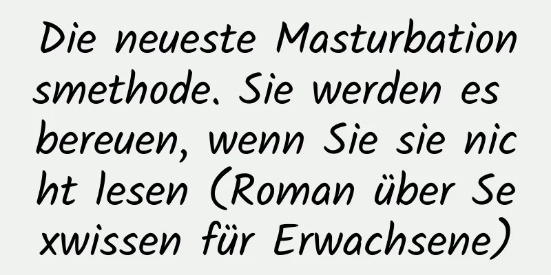 Die neueste Masturbationsmethode. Sie werden es bereuen, wenn Sie sie nicht lesen (Roman über Sexwissen für Erwachsene)