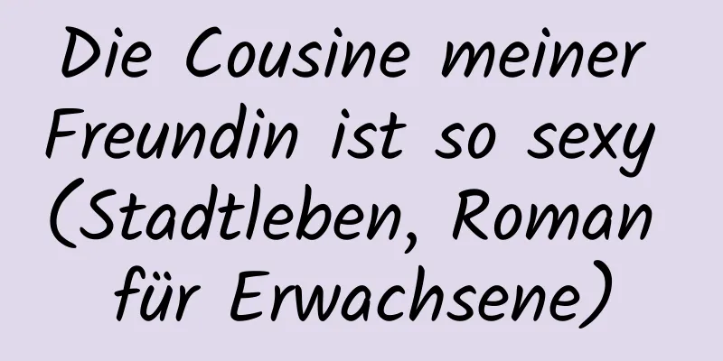 Die Cousine meiner Freundin ist so sexy (Stadtleben, Roman für Erwachsene)