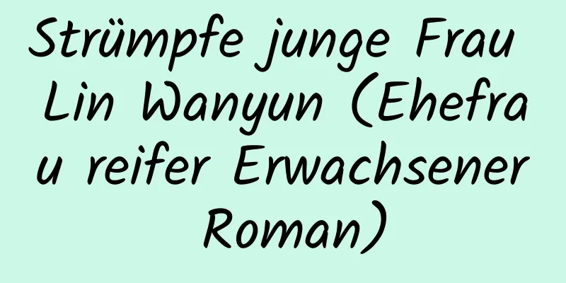 Strümpfe junge Frau Lin Wanyun (Ehefrau reifer Erwachsener Roman)