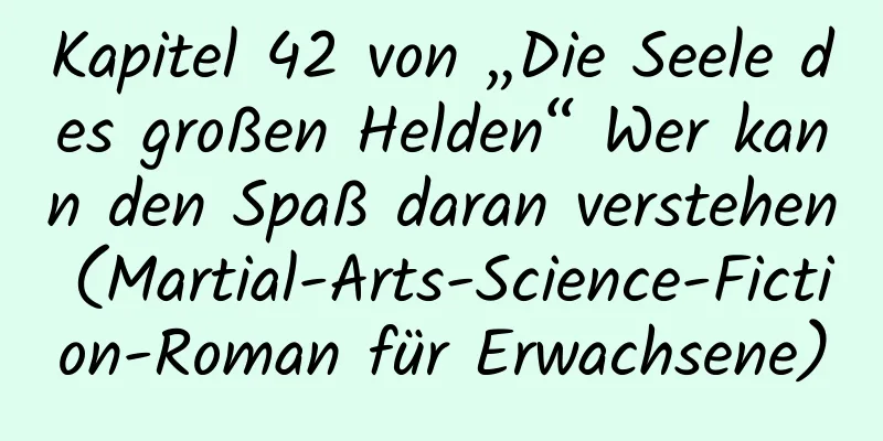 Kapitel 42 von „Die Seele des großen Helden“ Wer kann den Spaß daran verstehen (Martial-Arts-Science-Fiction-Roman für Erwachsene)