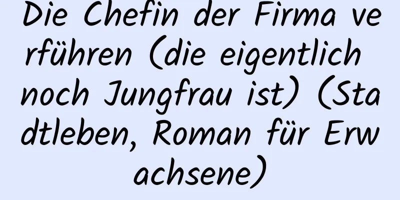 Die Chefin der Firma verführen (die eigentlich noch Jungfrau ist) (Stadtleben, Roman für Erwachsene)