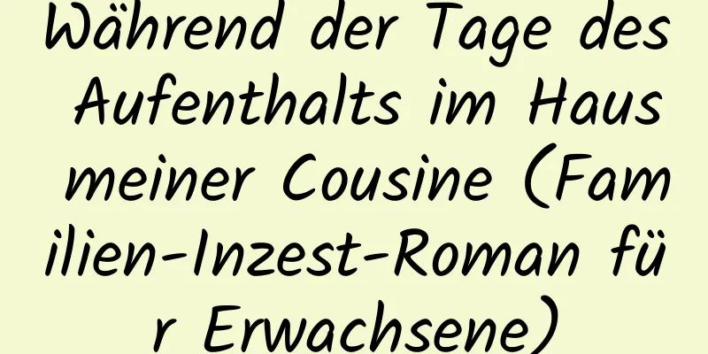 Während der Tage des Aufenthalts im Haus meiner Cousine (Familien-Inzest-Roman für Erwachsene)