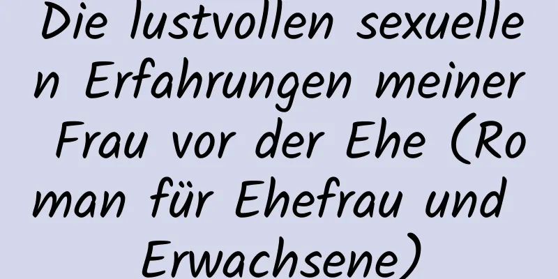 Die lustvollen sexuellen Erfahrungen meiner Frau vor der Ehe (Roman für Ehefrau und Erwachsene)