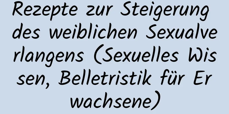 Rezepte zur Steigerung des weiblichen Sexualverlangens (Sexuelles Wissen, Belletristik für Erwachsene)