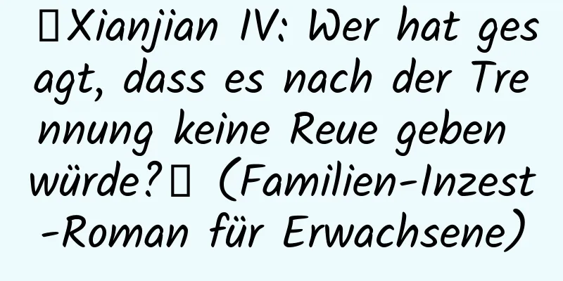 【Xianjian IV: Wer hat gesagt, dass es nach der Trennung keine Reue geben würde?】 (Familien-Inzest-Roman für Erwachsene)