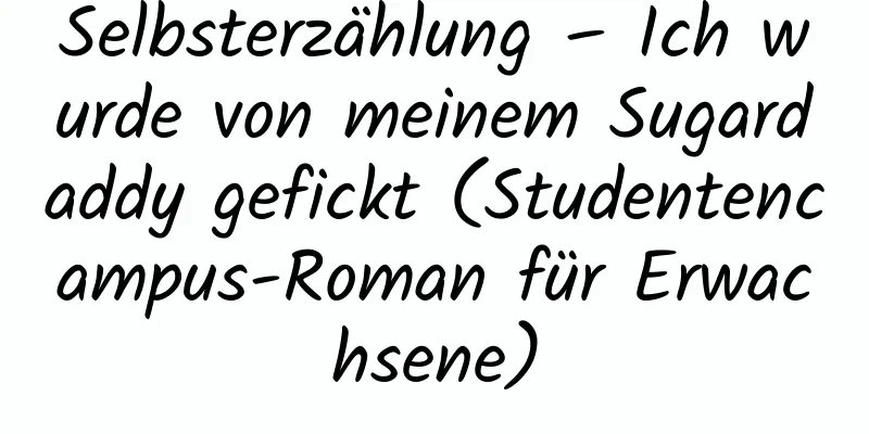 Selbsterzählung – Ich wurde von meinem Sugardaddy gefickt (Studentencampus-Roman für Erwachsene)