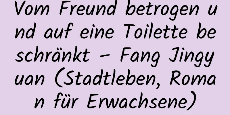 Vom Freund betrogen und auf eine Toilette beschränkt – Fang Jingyuan (Stadtleben, Roman für Erwachsene)