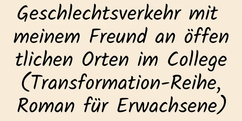 Geschlechtsverkehr mit meinem Freund an öffentlichen Orten im College (Transformation-Reihe, Roman für Erwachsene)