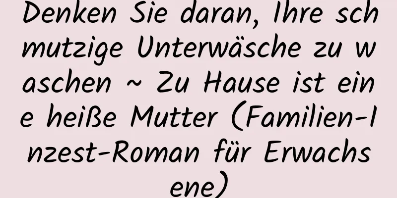 Denken Sie daran, Ihre schmutzige Unterwäsche zu waschen ~ Zu Hause ist eine heiße Mutter (Familien-Inzest-Roman für Erwachsene)