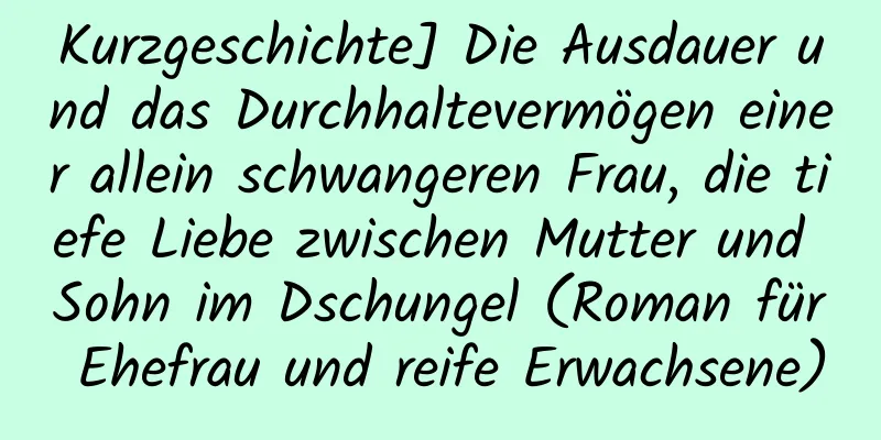 Kurzgeschichte] Die Ausdauer und das Durchhaltevermögen einer allein schwangeren Frau, die tiefe Liebe zwischen Mutter und Sohn im Dschungel (Roman für Ehefrau und reife Erwachsene)