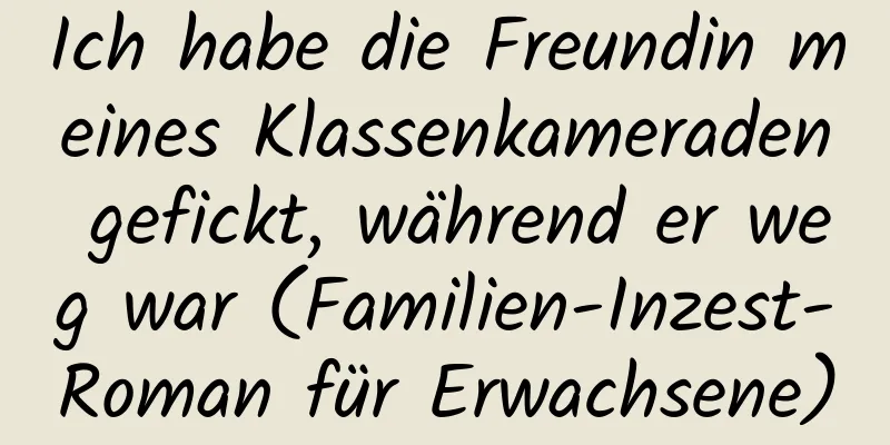 Ich habe die Freundin meines Klassenkameraden gefickt, während er weg war (Familien-Inzest-Roman für Erwachsene)