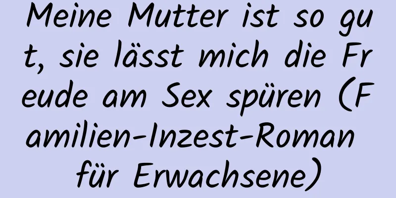 Meine Mutter ist so gut, sie lässt mich die Freude am Sex spüren (Familien-Inzest-Roman für Erwachsene)