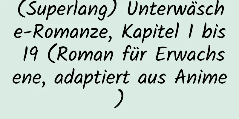 (Superlang) Unterwäsche-Romanze, Kapitel 1 bis 19 (Roman für Erwachsene, adaptiert aus Anime)